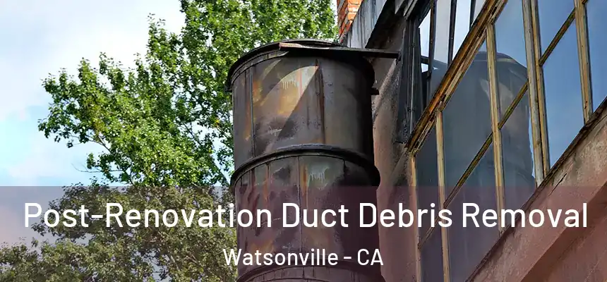 Post-Renovation Duct Debris Removal Watsonville - CA